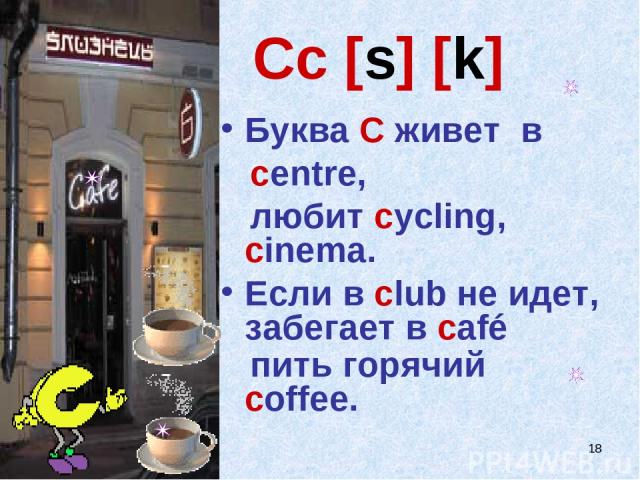 * Cc [s] [k] Буква C живет в centre, любит cycling, cinema. Если в club не идет, забегает в café пить горячий сoffee.
