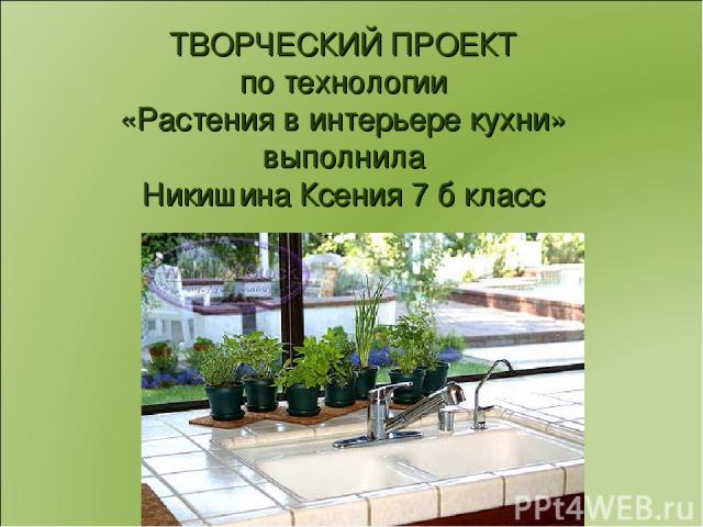 ТВОРЧЕСКИЙ ПРОЕКТ по технологии «Растения в интерьере кухни» выполнила Никишина Ксения 7 б класс