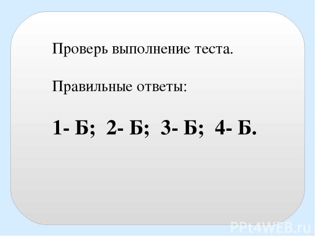 Проверь выполнение теста. Правильные ответы: 1- Б; 2- Б; 3- Б; 4- Б.