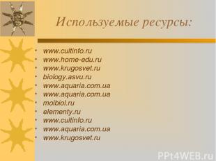 Используемые ресурсы: www.cultinfo.ru www.home-edu.ru www.krugosvet.ru biology.a