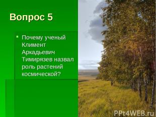 Вопрос 5 Почему ученый Климент Аркадьевич Тимирязев назвал роль растений космиче