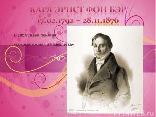 В 1827г. ввел понятия «сперматозоид» и яйцеклетка» * Косогова Ю.И., учитель биол