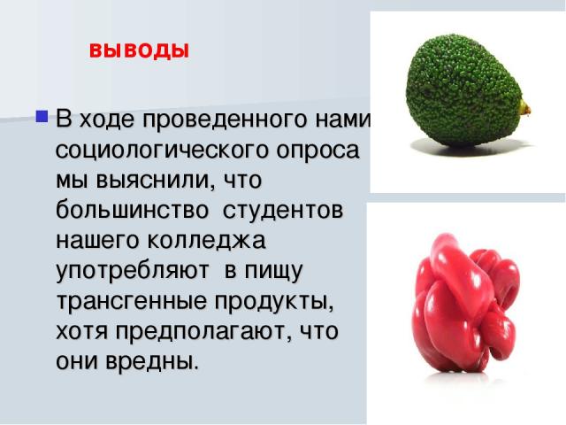 В ходе проведенного нами социологического опроса мы выяснили, что большинство студентов нашего колледжа употребляют в пищу трансгенные продукты, хотя предполагают, что они вредны. выводы