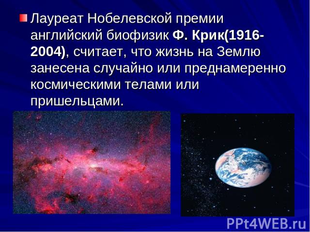 Лауреат Нобелевской премии английский биофизик Ф. Крик(1916-2004), считает, что жизнь на Землю занесена случайно или преднамеренно космическими телами или пришельцами.