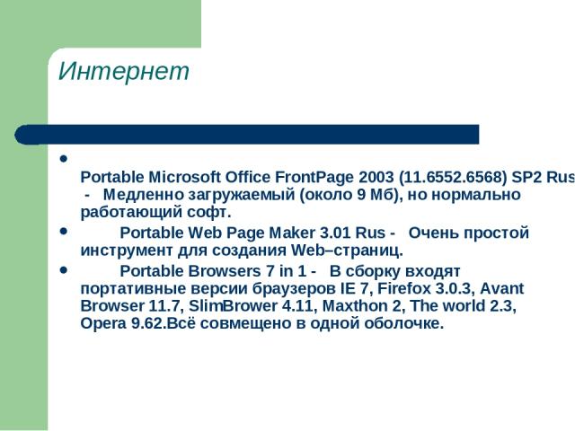 Интернет          Portable Microsoft Office FrontPage 2003 (11.6552.6568) SP2 Rus -   Медленно загружаемый (около 9 Мб), но нормально работающий софт.          Portable Web Page Maker 3.01 Rus -   Очень простой инструмент для создания Web–страниц.  …