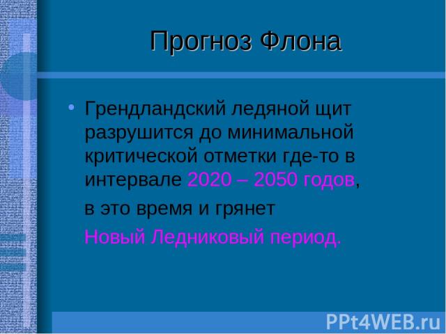 Прогноз Флона Грендландский ледяной щит разрушится до минимальной критической отметки где-то в интервале 2020 – 2050 годов, в это время и грянет Новый Ледниковый период.