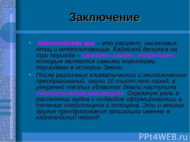 Заключение Кайнозойская эра – это расцвет, насекомых, птиц и млекопитающих. Кайнозой делится на три периода – палеоген, неоген, антропоген, которые являются самыми короткими периодами в истории Земли. После различных климатических и геологических пр…