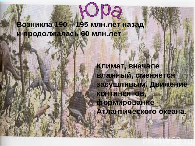 Возникла 190 – 195 млн.лет назад и продолжалась 60 млн.лет Климат, вначале влажный, сменяется засушливым. Движение континентов, формирование Атлантического океана.