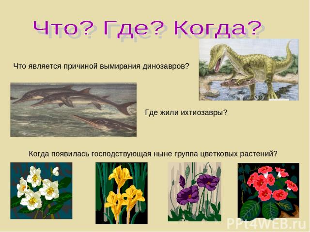 Что является причиной вымирания динозавров? Где жили ихтиозавры? Когда появилась господствующая ныне группа цветковых растений?