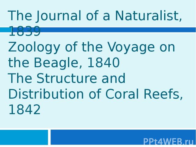 The Journal of a Naturalist, 1839 Zoology of the Voyage on the Beagle, 1840 The Structure and Distribution of Coral Reefs, 1842