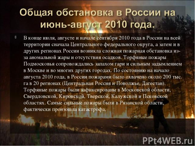 В конце июля, августе и начале сентября 2010 года в России на всей территории сначала Центрального федерального округа, а затем и в других регионах России возникла сложная пожарная обстановка из-за аномальной жары и отсутствия осадков. Торфяные пожа…
