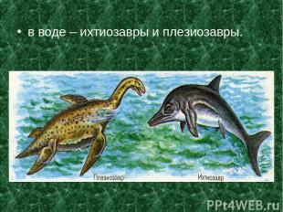 в воде – ихтиозавры и плезиозавры.
