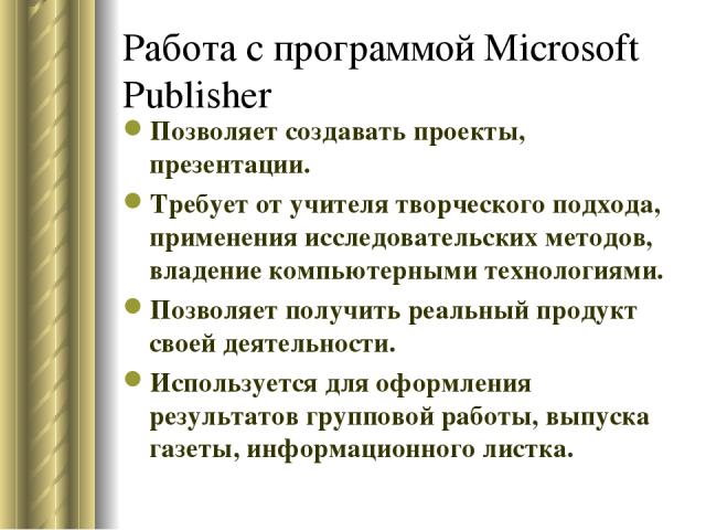 Работа с программой Microsoft Publisher Позволяет создавать проекты, презентации. Требует от учителя творческого подхода, применения исследовательских методов, владение компьютерными технологиями. Позволяет получить реальный продукт своей деятельнос…