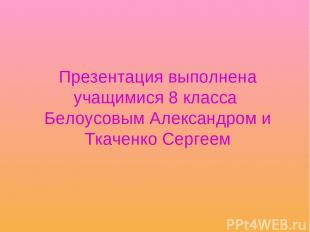 Презентация выполнена учащимися 8 класса Белоусовым Александром и Ткаченко Серге