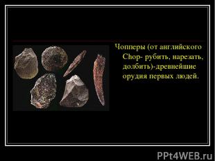 Чопперы (от английского Chop- рубить, нарезать, долбить)-древнейшие орудия первы
