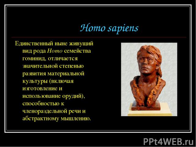 Homo sapiens Единственный ныне живущий вид рода Homo семейства гоминид, отличается значительной степенью развития материальной культуры (включая изготовление и использование орудий), способностью к членораздельной речи и абстрактному мышлению.