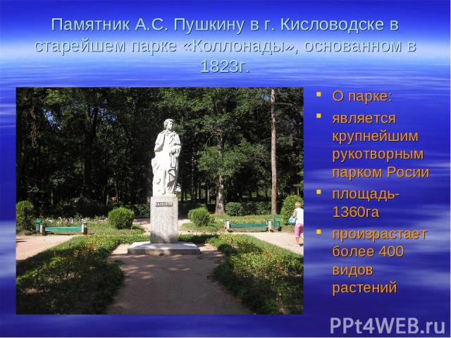 Памятник А.С. Пушкину в г. Кисловодске в старейшем парке «Коллонады», основанном в 1823г. О парке: является крупнейшим рукотворным парком Росии площадь-1360га произрастает более 400 видов растений