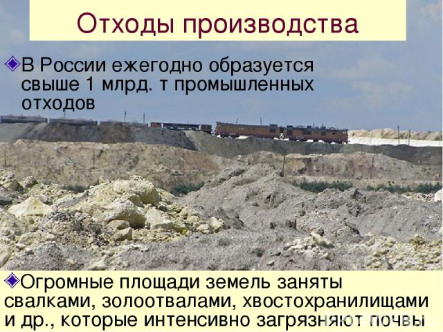 Отходы производства В России ежегодно образуется свыше 1 млрд. т промышленных отходов Огромные площади земель заняты свалками, золоотвалами, хвостохранилищами и др., которые интенсивно загрязняют почвы