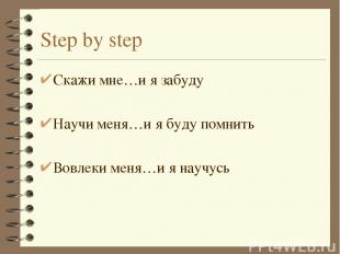 Step by step Скажи мне…и я забуду Научи меня…и я буду помнить Вовлеки меня…и я н