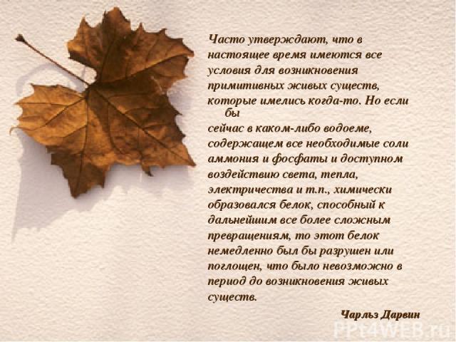 Часто утверждают, что в настоящее время имеются все условия для возникновения примитивных живых существ, которые имелись когда-то. Но если бы сейчас в каком-либо водоеме, содержащем все необходимые соли аммония и фосфаты и доступном воздействию свет…