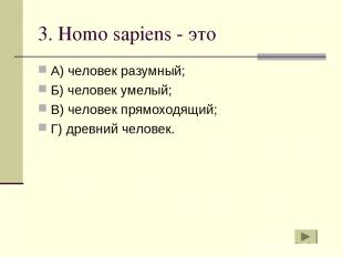 3. Homo sapiens - это А) человек разумный; Б) человек умелый; В) человек прямохо