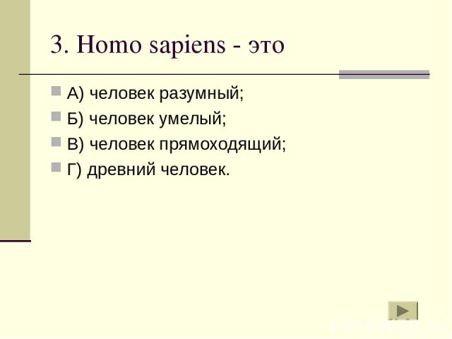 3. Homo sapiens - это А) человек разумный; Б) человек умелый; В) человек прямоходящий; Г) древний человек.