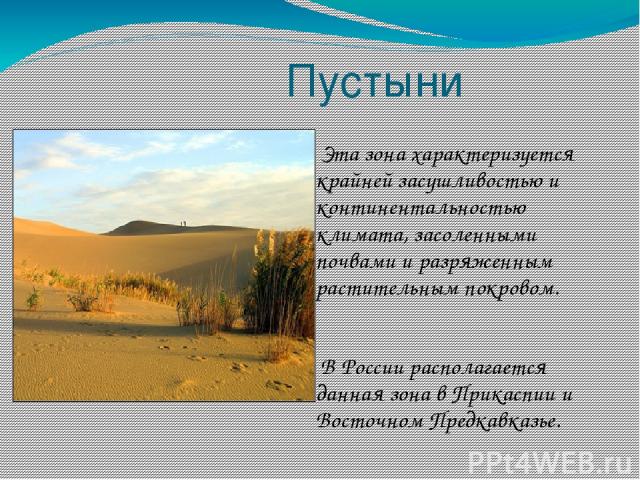 Пустыни Эта зона характеризуется крайней засушливостью и континентальностью климата, засоленными почвами и разряженным растительным покровом. В России располагается данная зона в Прикаспии и Восточном Предкавказье.