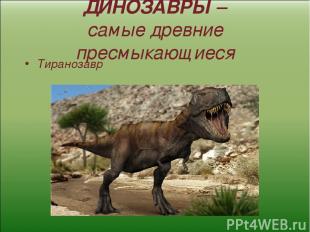 ДИНОЗАВРЫ – самые древние пресмыкающиеся Тиранозавр