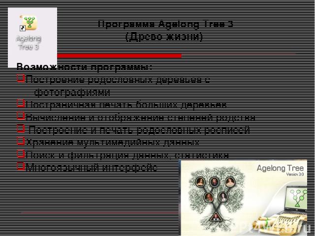 Программа Agelong Tree 3 (Древо жизни) Возможности программы: Построение родословных деревьев с фотографиями Постраничная печать больших деревьев Вычисление и отображение степеней родства Построение и печать родословных росписей Хранение мультимедий…