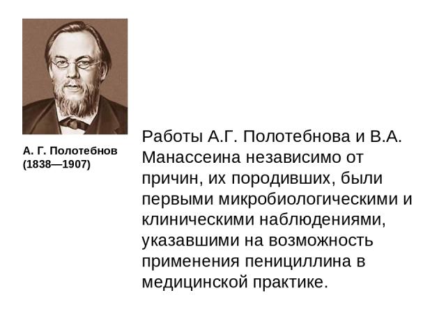 А. Г. Полотебнов (1838—1907) Работы А.Г. Полотебнова и В.А. Манассеина независимо от причин, их породивших, были первыми микробиологическими и клиническими наблюдениями, указавшими на возможность применения пенициллина в медицинской практике.
