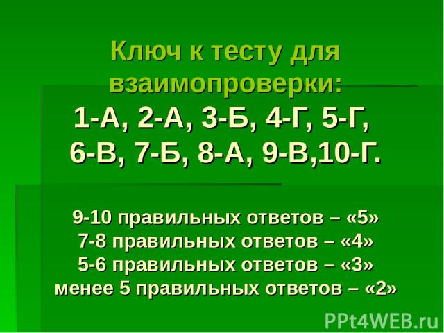 Ключ к тесту для взаимопроверки: 1-А, 2-А, 3-Б, 4-Г, 5-Г, 6-В, 7-Б, 8-А, 9-В,10-Г. 9-10 правильных ответов – «5» 7-8 правильных ответов – «4» 5-6 правильных ответов – «3» менее 5 правильных ответов – «2»