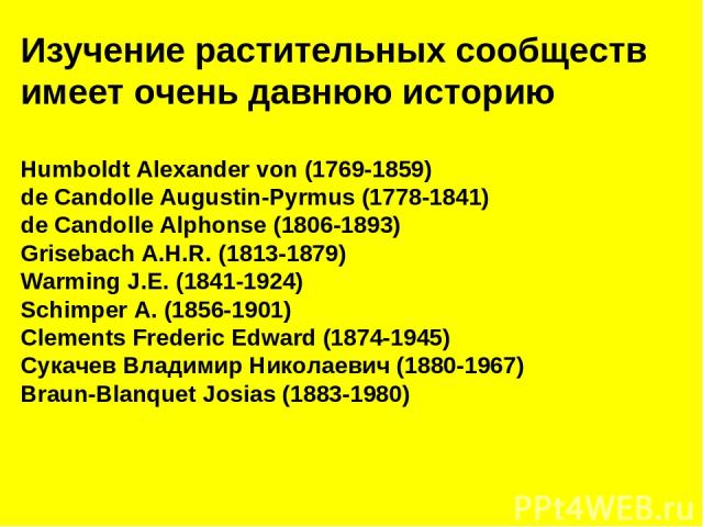 Изучение растительных сообществ имеет очень давнюю историю Humboldt Alexander von (1769-1859) de Candolle Augustin-Pyrmus (1778-1841) de Candolle Alphonse (1806-1893) Grisebach A.H.R. (1813-1879) Warming J.E. (1841-1924) Schimper A. (1856-1901) Clem…