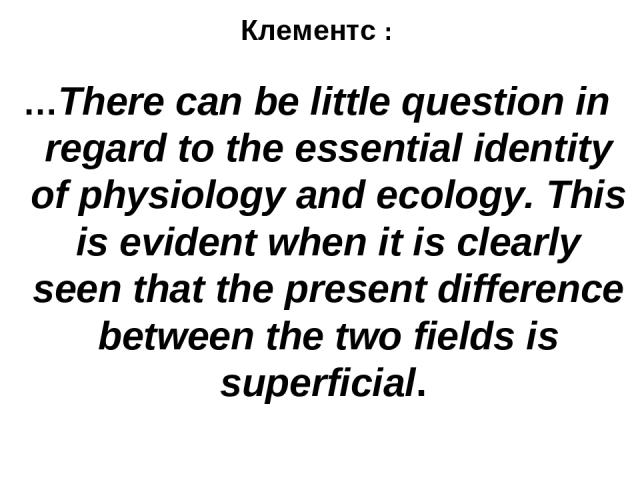 Клементс : …There can be little question in regard to the essential identity of physiology and ecology. This is evident when it is clearly seen that the present difference between the two fields is superficial.