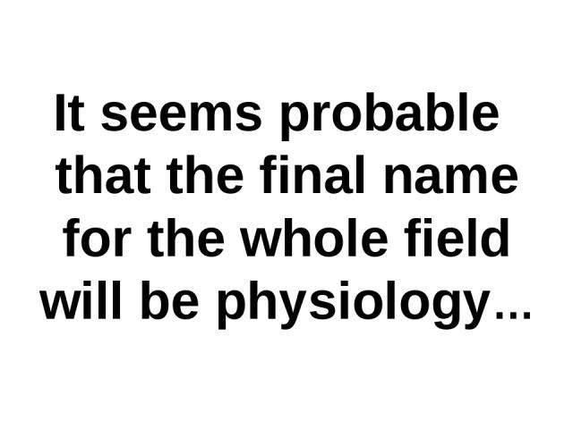 It seems probable that the final name for the whole field will be physiology…