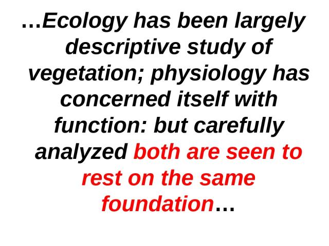 …Ecology has been largely descriptive study of vegetation; physiology has concerned itself with function: but carefully analyzed both are seen to rest on the same foundation…