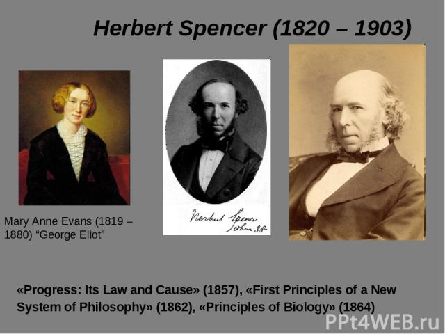 Herbert Spencer (1820 – 1903) «Progress: Its Law and Cause» (1857), «First Principles of a New System of Philosophy» (1862), «Principles of Biology» (1864) Mary Anne Evans (1819 – 1880) “George Eliot”