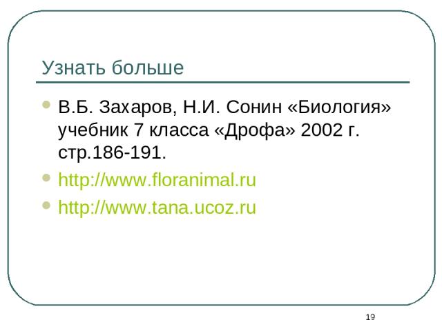 * Узнать больше В.Б. Захаров, Н.И. Сонин «Биология» учебник 7 класса «Дрофа» 2002 г. стр.186-191. http://www.floranimal.ru http://www.tana.ucoz.ru