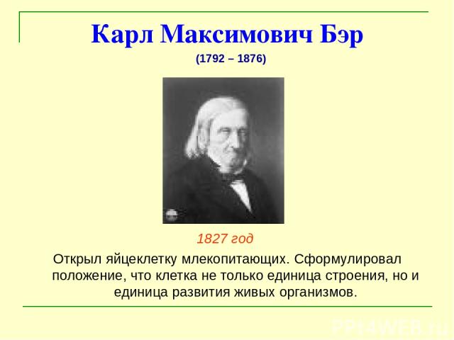 Карл Максимович Бэр 1827 год Открыл яйцеклетку млекопитающих. Сформулировал положение, что клетка не только единица строения, но и единица развития живых организмов. (1792 – 1876)