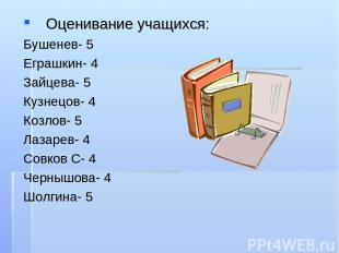 Оценивание учащихся: Бушенев- 5 Еграшкин- 4 Зайцева- 5 Кузнецов- 4 Козлов- 5 Лаз