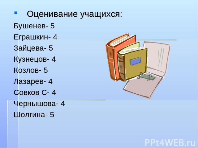 Оценивание учащихся: Бушенев- 5 Еграшкин- 4 Зайцева- 5 Кузнецов- 4 Козлов- 5 Лазарев- 4 Совков С- 4 Чернышова- 4 Шолгина- 5