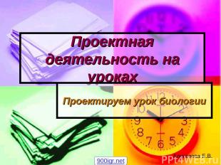 Проектная деятельность на уроках Проектируем урок биологии Алексеева Е.В. 900igr