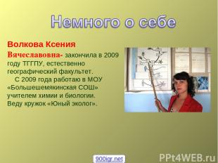 Волкова Ксения Вячеславовна- закончила в 2009 году ТГГПУ, естественно географиче