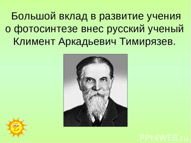 Большой вклад в развитие учения о фотосинтезе внес русский ученый Климент Аркадьевич Тимирязев.
