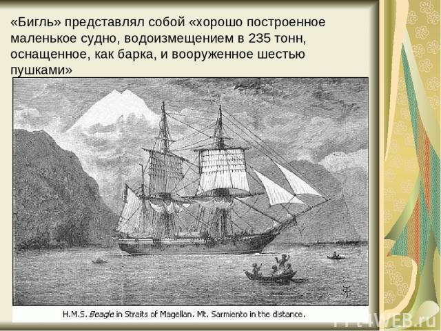 «Бигль» представлял собой «хорошо построенное маленькое судно, водоизмещением в 235 тонн, оснащенное, как барка, и вооруженное шестью пушками»