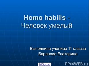 Homo habilis - Человек умелый Выполнила ученица 11 класса Баранова Екатерина 900
