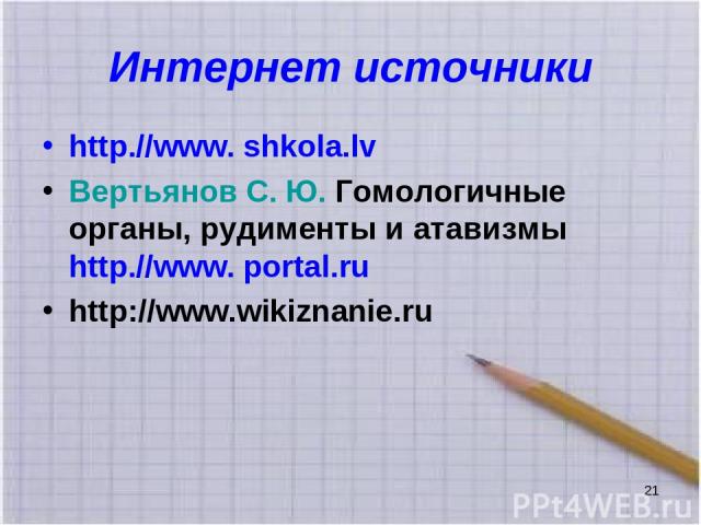 Интернет источники http.//www. shkola.lv Вертьянов С. Ю. Гомологичные органы, рудименты и атавизмы http.//www. portal.ru http://www.wikiznanie.ru *