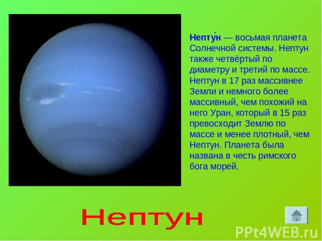 Непту н — восьмая планета Солнечной системы. Нептун также четвёртый по диаметру и третий по массе. Нептун в 17 раз массивнее Земли и немного более массивный, чем похожий на него Уран, который в 15 раз превосходит Землю по массе и менее плотный, чем …