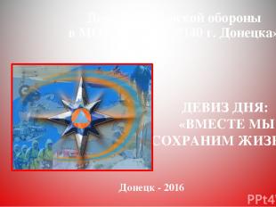 День Гражданской обороны в МОУ «Школа №140 г. Донецка» Донецк - 2016 ДЕВИЗ ДНЯ: