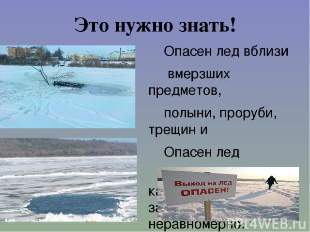 Это нужно знать! Опасен лед вблизи вмерзших предметов, полыни, проруби, трещин и Опасен лед под сугробами, так как под ними вода замерзает плохо и неравномерно.