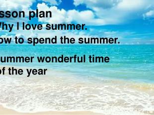 Lesson plan ● Why I love summer. ● How to spend the summer. ● Summer wonderful t